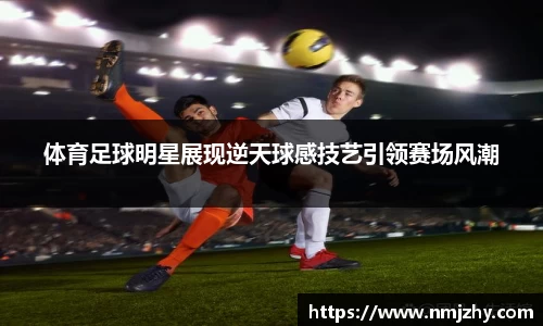 体育足球明星展现逆天球感技艺引领赛场风潮