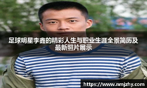足球明星李鑫的精彩人生与职业生涯全景简历及最新照片展示